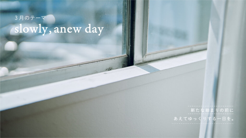 3月は「slowly , anew day」- 新たな始まりの時こそ、ゆっくりとしたひと時を